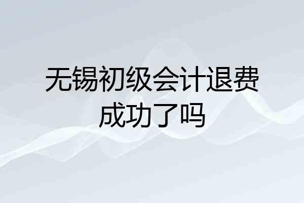 无锡初级会计退费成功了吗