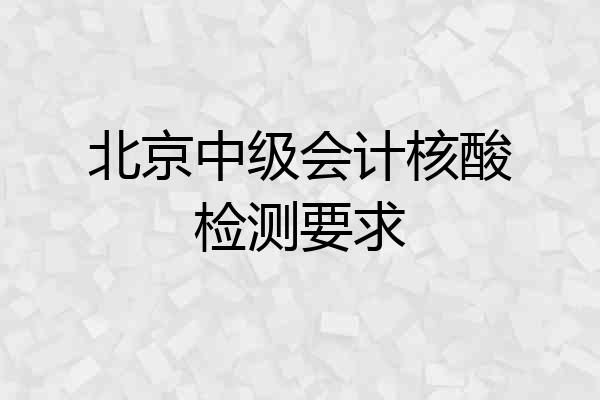 北京中级会计核酸检测要求