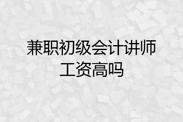 兼职初级会计讲师工资高吗