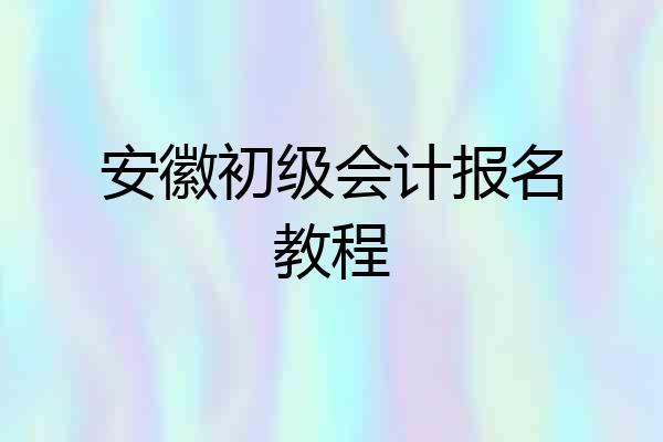 安徽初级会计报名教程