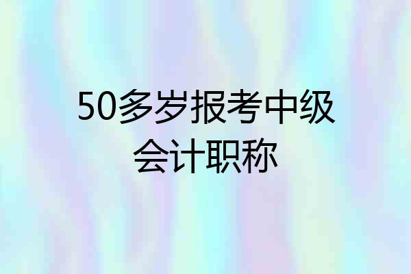 50多岁报考中级会计职称