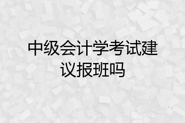 中级会计学考试建议报班吗