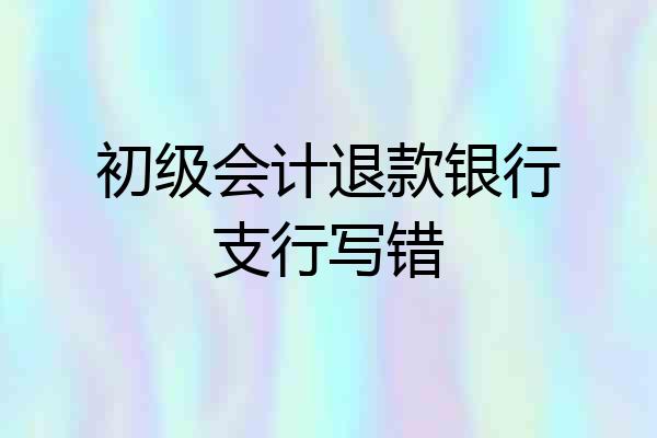 初级会计退款银行支行写错