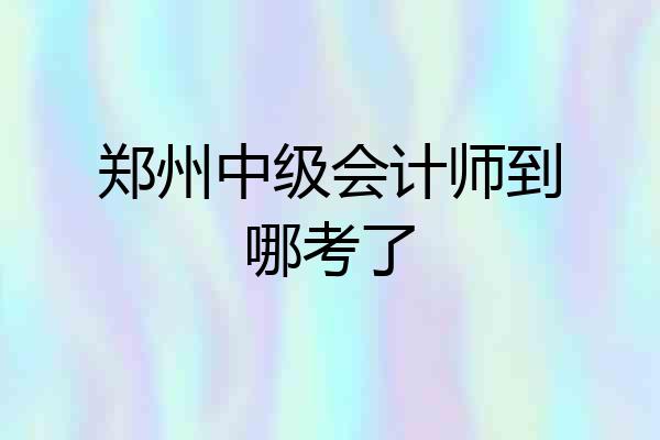 郑州中级会计师到哪考了