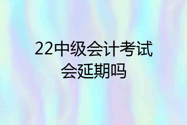 22中级会计考试会延期吗