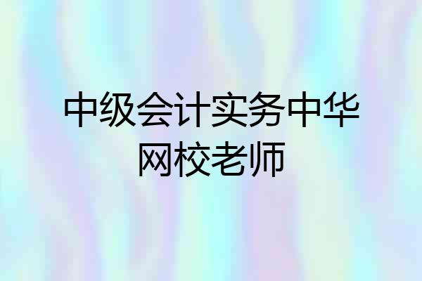 中级会计实务中华网校老师
