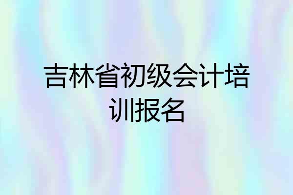 吉林省初级会计培训报名