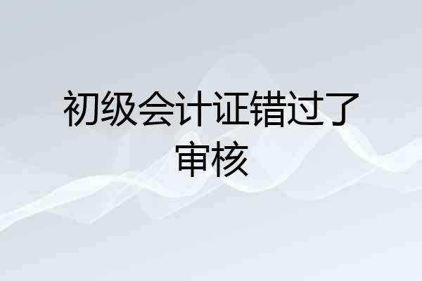 初级会计证错过了审核