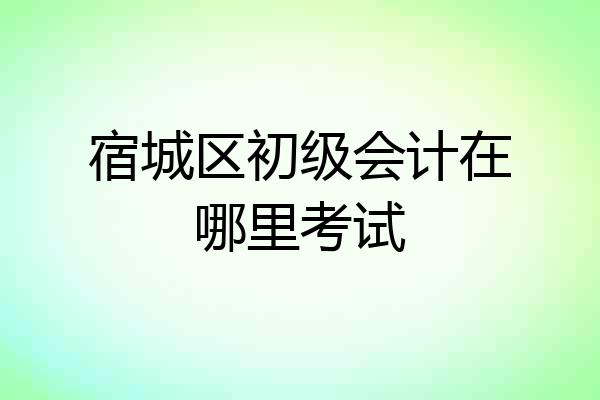宿城区初级会计在哪里考试