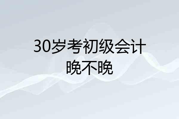 30岁考初级会计晚不晚