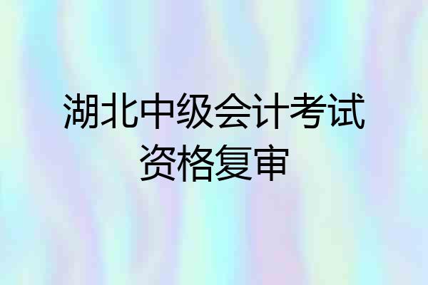 湖北中级会计考试资格复审