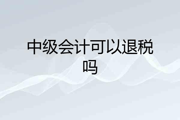 中级会计可以退税吗