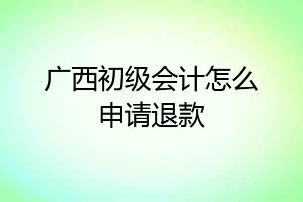 广西初级会计怎么申请退款