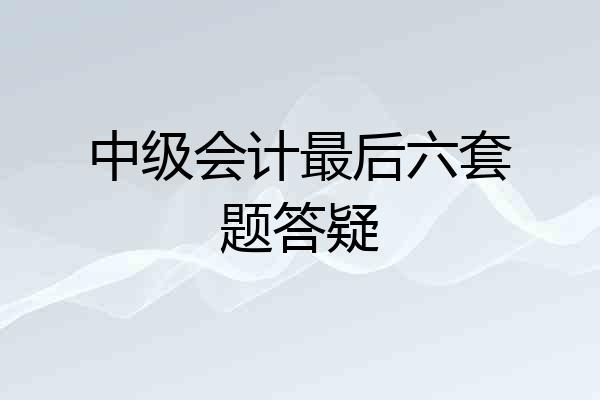 中级会计最后六套题答疑