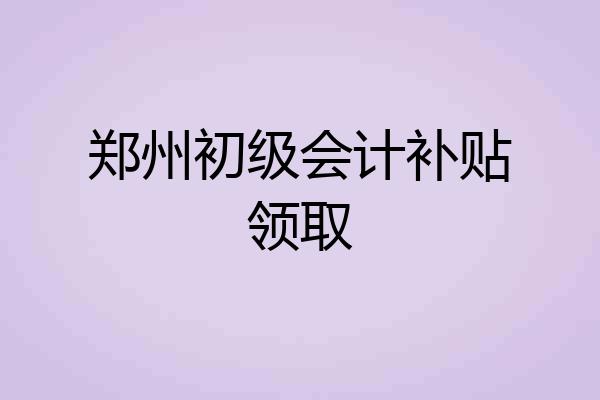 郑州初级会计补贴领取