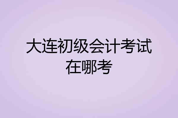 大连初级会计考试在哪考