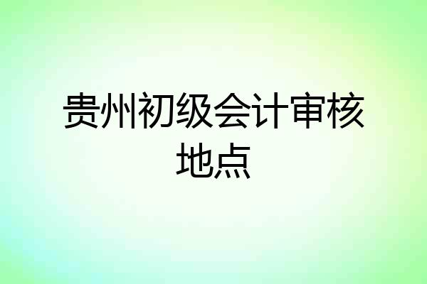 贵州初级会计审核地点