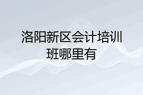 洛阳新区会计培训班哪里有