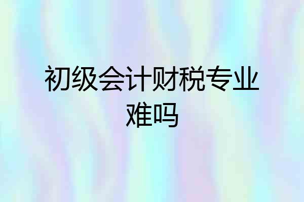 初级会计财税专业难吗
