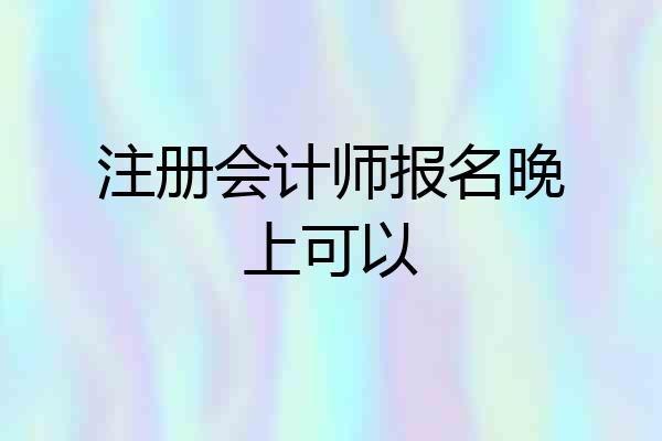 注册会计师报名晚上可以