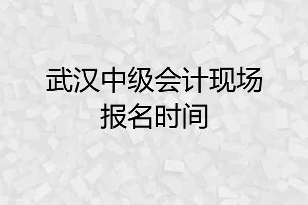武汉中级会计现场报名时间