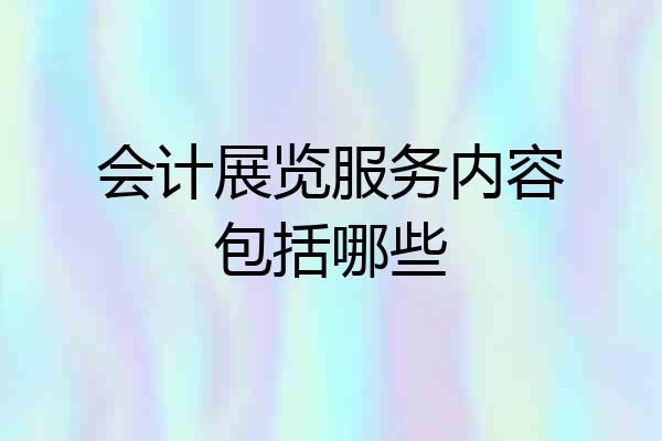 会计展览服务内容包括哪些