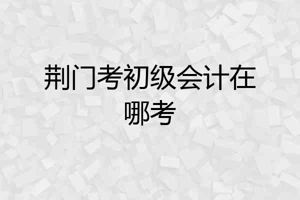 荆门考初级会计在哪考