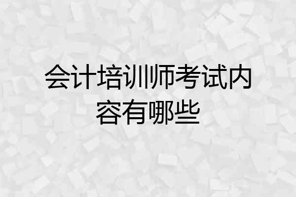 会计培训师考试内容有哪些