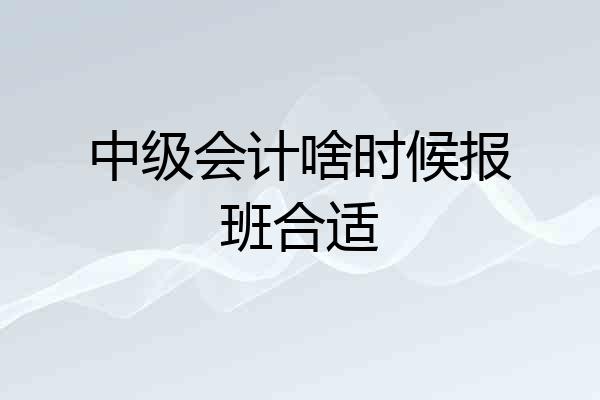 中级会计啥时候报班合适
