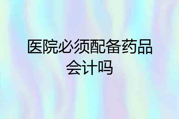 医院必须配备药品会计吗