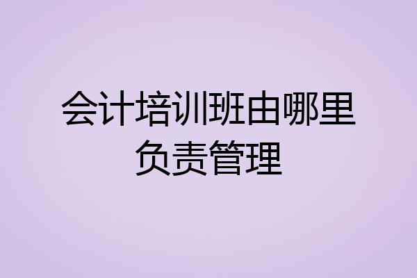 会计培训班由哪里负责管理