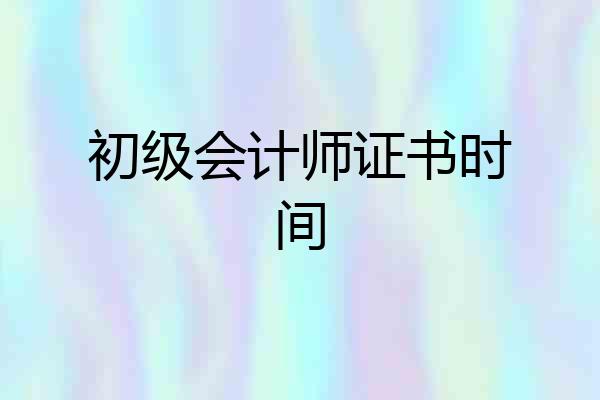 初级会计师证书时间