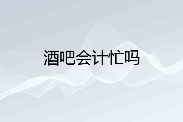 酒吧会计忙吗
