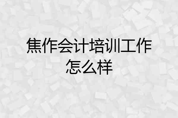 焦作会计培训工作怎么样