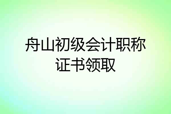 舟山初级会计职称证书领取