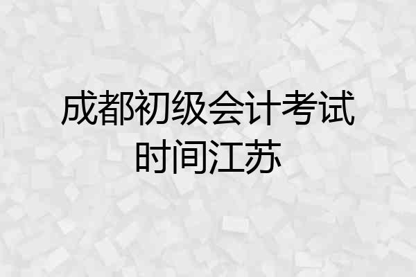 成都初级会计考试时间江苏