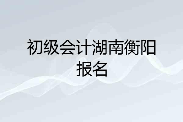 初级会计湖南衡阳报名