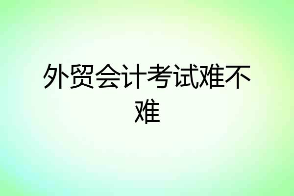 外贸会计考试难不难
