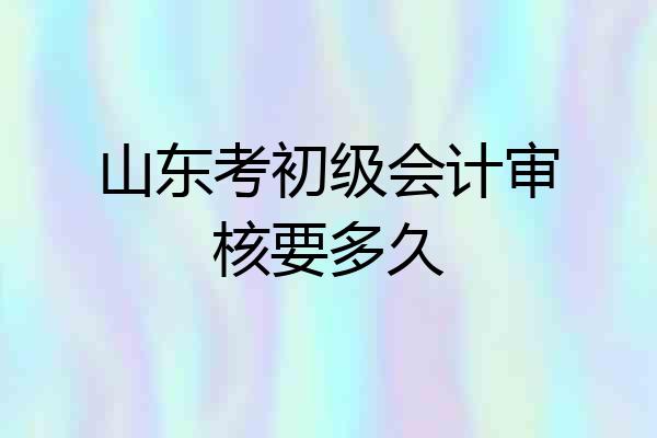山东考初级会计审核要多久