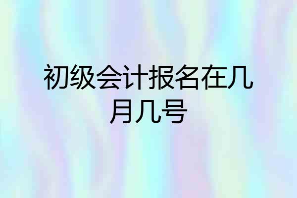 初级会计报名在几月几号