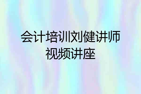 会计培训刘健讲师视频讲座