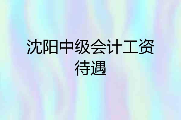 沈阳中级会计工资待遇