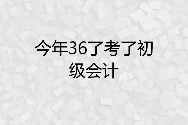 今年36了考了初级会计
