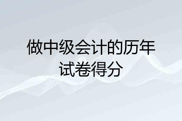 做中级会计的历年试卷得分