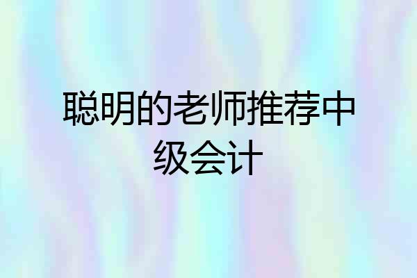 聪明的老师推荐中级会计