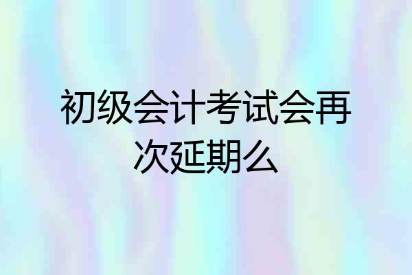 初级会计考试会再次延期么