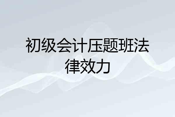 初级会计压题班法律效力
