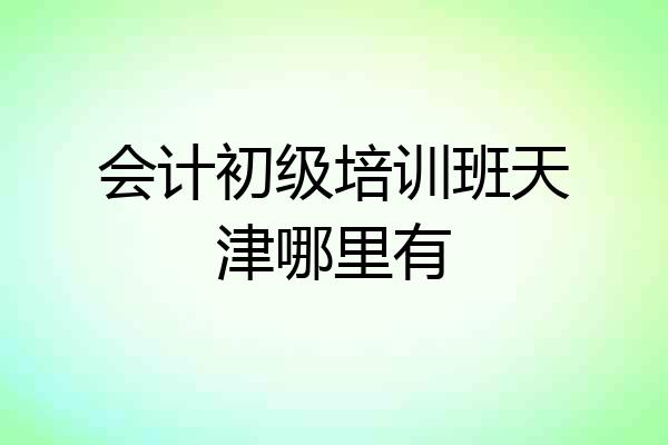 会计初级培训班天津哪里有