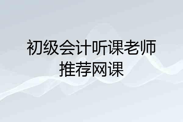 初级会计听课老师推荐网课