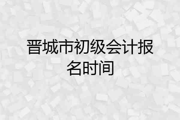 晋城市初级会计报名时间